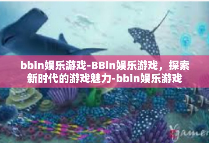 bbin娱乐游戏-BBin娱乐游戏，探索新时代的游戏魅力-bbin娱乐游戏
