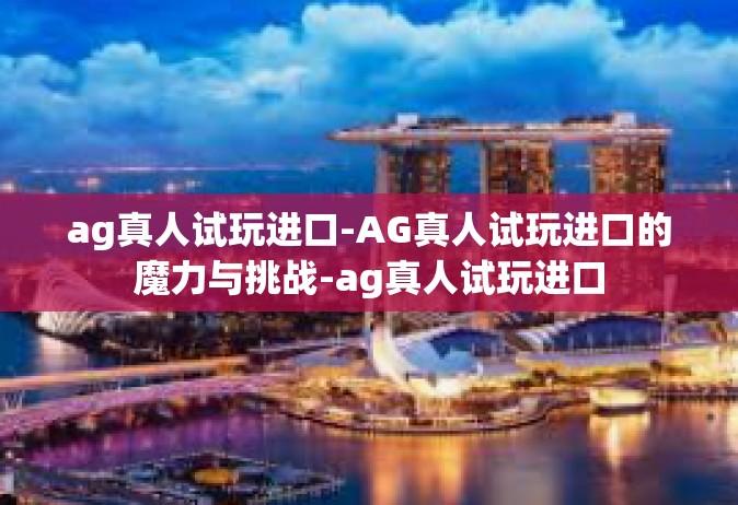 ag真人试玩进口-AG真人试玩进口的魔力与挑战-ag真人试玩进口