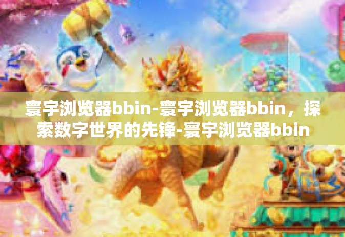 寰宇浏览器bbin-寰宇浏览器bbin，探索数字世界的先锋-寰宇浏览器bbin