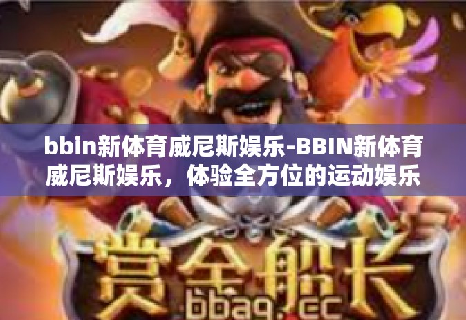 bbin新体育威尼斯娱乐-BBIN新体育威尼斯娱乐，体验全方位的运动娱乐盛宴-bbin新体育威尼斯娱乐