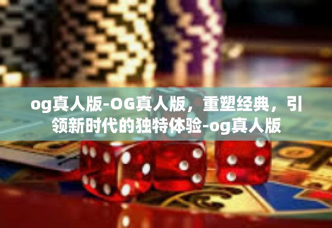 og真人版-OG真人版，重塑经典，引领新时代的独特体验-og真人版