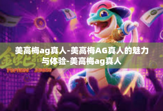 美高梅ag真人-美高梅AG真人的魅力与体验-美高梅ag真人