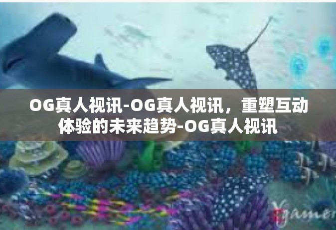 OG真人视讯-OG真人视讯，重塑互动体验的未来趋势-OG真人视讯