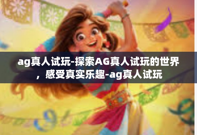 ag真人试玩-探索AG真人试玩的世界，感受真实乐趣-ag真人试玩