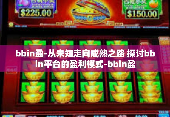 bbin盈-从未知走向成熟之路 探讨bbin平台的盈利模式-bbin盈