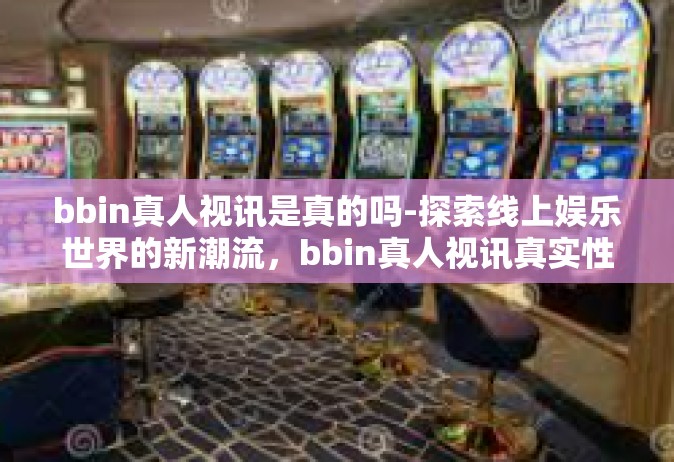 bbin真人视讯是真的吗-探索线上娱乐世界的新潮流，bbin真人视讯真实性探究-bbin真人视讯是真的吗