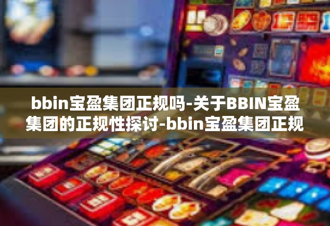 bbin宝盈集团正规吗-关于BBIN宝盈集团的正规性探讨-bbin宝盈集团正规吗