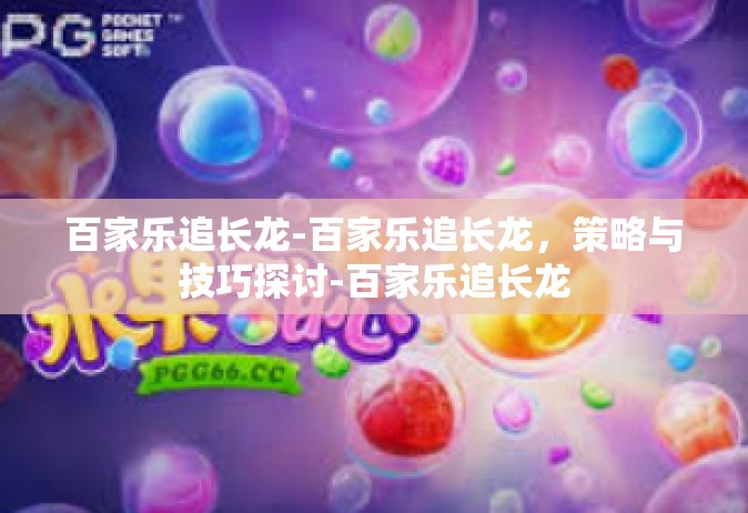 百家乐追长龙-百家乐追长龙，策略与技巧探讨-百家乐追长龙