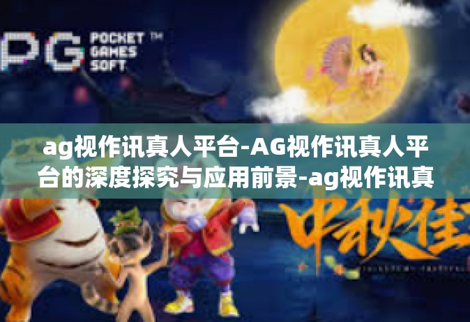 ag视作讯真人平台-AG视作讯真人平台的深度探究与应用前景-ag视作讯真人平台
