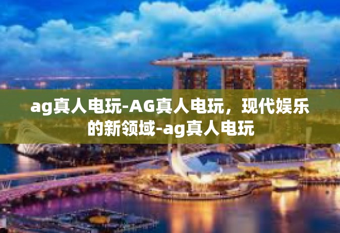 ag真人电玩-AG真人电玩，现代娱乐的新领域-ag真人电玩