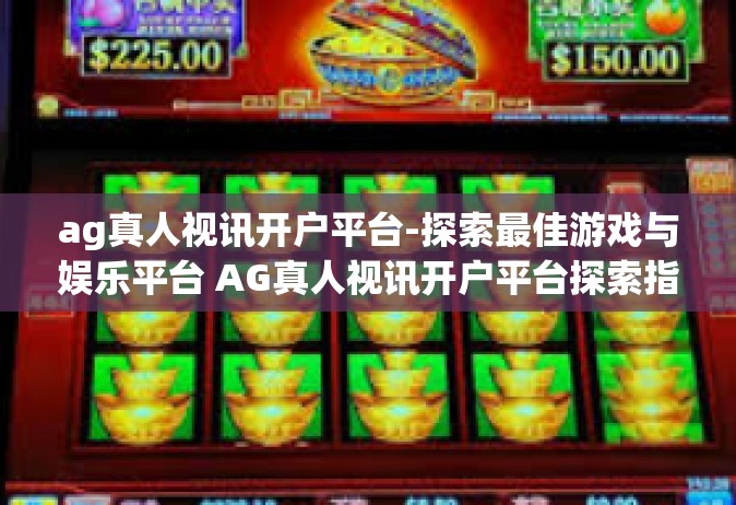 ag真人视讯开户平台-探索最佳游戏与娱乐平台 AG真人视讯开户平台探索指南-ag真人视讯开户平台