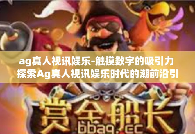 ag真人视讯娱乐-触摸数字的吸引力 探索Ag真人视讯娱乐时代的潮前沿引领之源-ag真人视讯娱乐