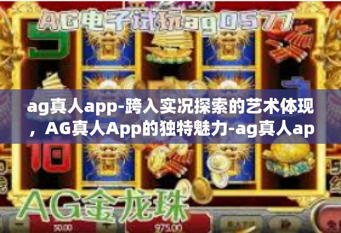 ag真人app-跨入实况探索的艺术体现，AG真人App的独特魅力-ag真人app