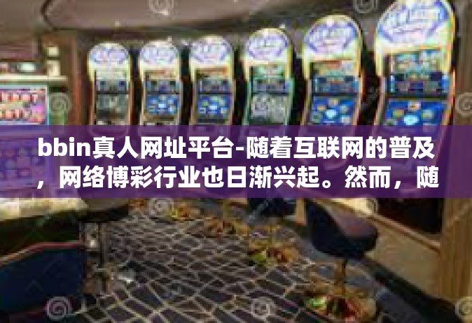 bbin真人网址平台-随着互联网的普及，网络博彩行业也日渐兴起。然而，随之而来的风险和挑战也不容忽视。本文将探讨网络博彩平台的现状及其对个人信息安全的影响，并强调追求安全、远离风险的重要性。bbin真人网址平台