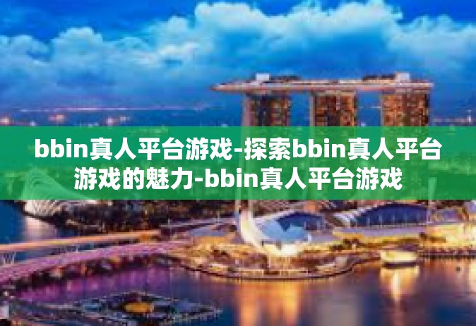 bbin真人平台游戏-探索bbin真人平台游戏的魅力-bbin真人平台游戏