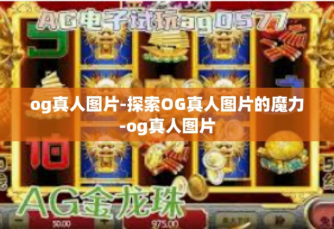 og真人图片-探索OG真人图片的魔力-og真人图片