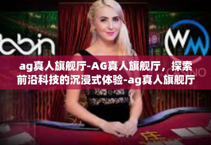 ag真人旗舰厅-AG真人旗舰厅，探索前沿科技的沉浸式体验-ag真人旗舰厅