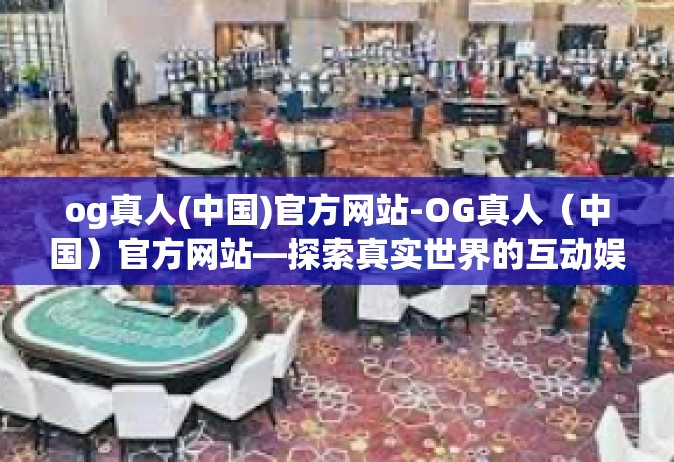 og真人(中国)官方网站-OG真人（中国）官方网站—探索真实世界的互动娱乐体验-og真人(中国)官方网站