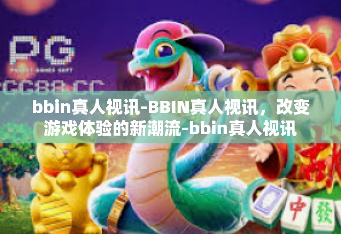bbin真人视讯-BBIN真人视讯，改变游戏体验的新潮流-bbin真人视讯