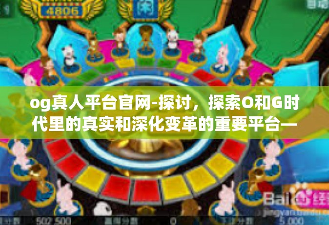 og真人平台官网-探讨，探索O和G时代里的真实和深化变革的重要平台—OG真人平台官网-og真人平台官网