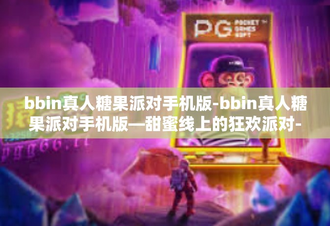 bbin真人糖果派对手机版-bbin真人糖果派对手机版—甜蜜线上的狂欢派对-bbin真人糖果派对手机版