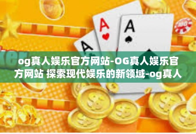 og真人娱乐官方网站-OG真人娱乐官方网站 探索现代娱乐的新领域-og真人娱乐官方网站