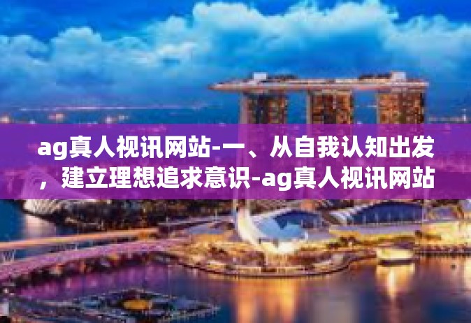 ag真人视讯网站-一、从自我认知出发，建立理想追求意识-ag真人视讯网站