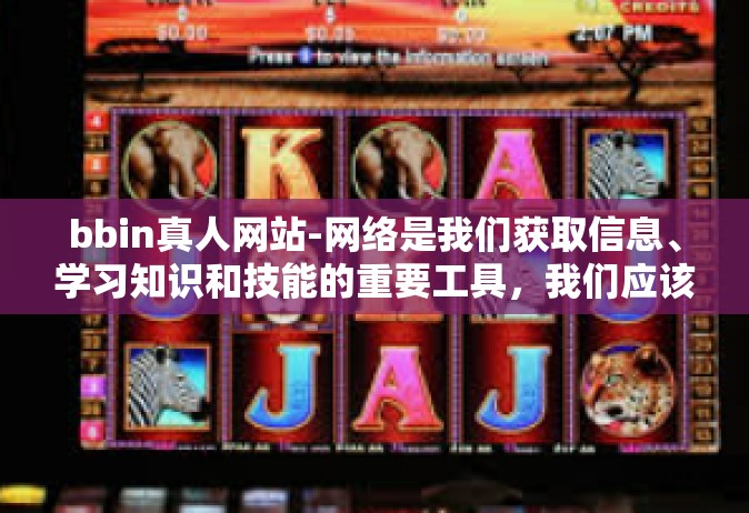 bbin真人网站-网络是我们获取信息、学习知识和技能的重要工具，我们应该用它来做有益的事情，如学习、交流、创新和创造。我们应该避免使用网络进行任何非法、危险或不道德的活动，包括赌博、欺诈和色情内容等。bbin真人网站