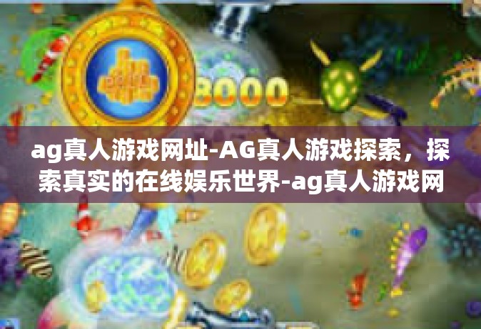 ag真人游戏网址-AG真人游戏探索，探索真实的在线娱乐世界-ag真人游戏网址