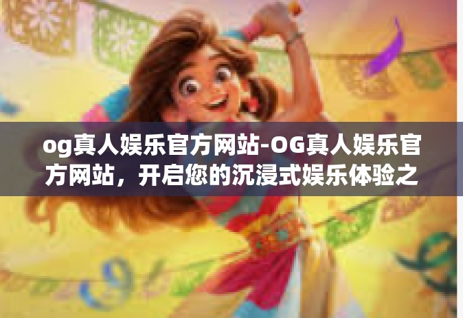 og真人娱乐官方网站-OG真人娱乐官方网站，开启您的沉浸式娱乐体验之旅-og真人娱乐官方网站