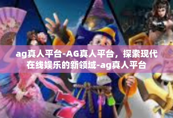 ag真人平台-AG真人平台，探索现代在线娱乐的新领域-ag真人平台