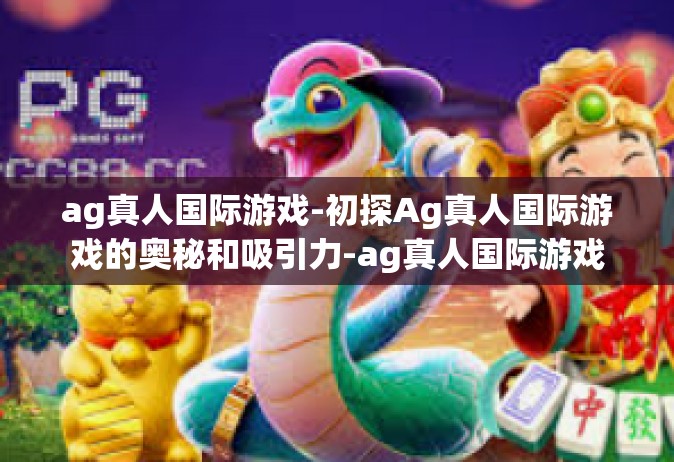ag真人国际游戏-初探Ag真人国际游戏的奥秘和吸引力-ag真人国际游戏
