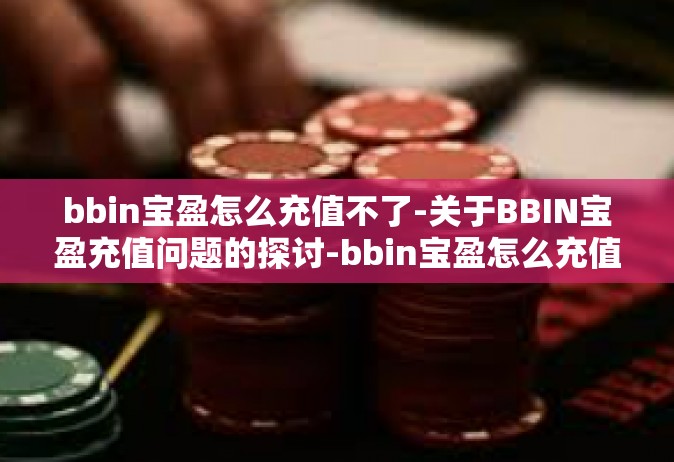 bbin宝盈怎么充值不了-关于BBIN宝盈充值问题的探讨-bbin宝盈怎么充值不了