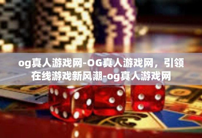 og真人游戏网-OG真人游戏网，引领在线游戏新风潮-og真人游戏网