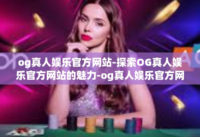 og真人娱乐官方网站-探索OG真人娱乐官方网站的魅力-og真人娱乐官方网站