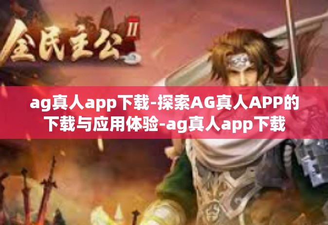 ag真人app下载-探索AG真人APP的下载与应用体验-ag真人app下载