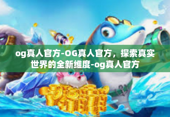 og真人官方-OG真人官方，探索真实世界的全新维度-og真人官方