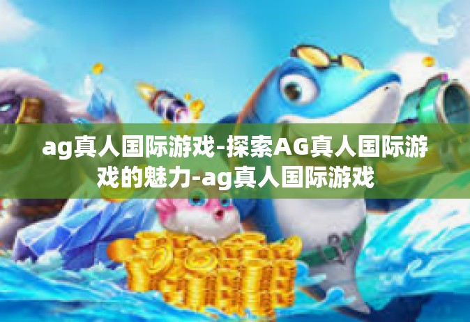 ag真人国际游戏-探索AG真人国际游戏的魅力-ag真人国际游戏