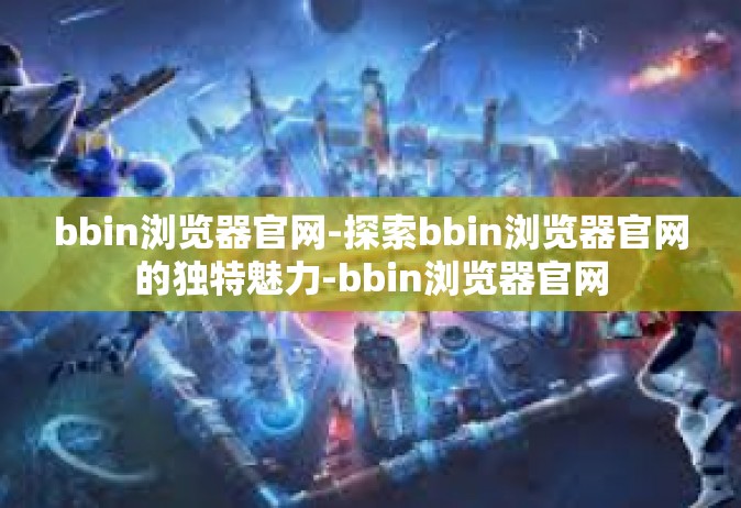 bbin浏览器官网-探索bbin浏览器官网的独特魅力-bbin浏览器官网