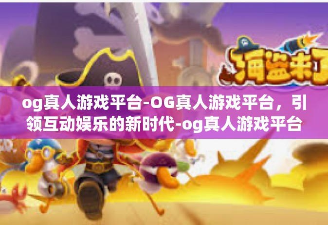 og真人游戏平台-OG真人游戏平台，引领互动娱乐的新时代-og真人游戏平台