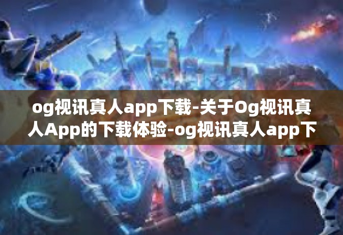 og视讯真人app下载-关于Og视讯真人App的下载体验-og视讯真人app下载