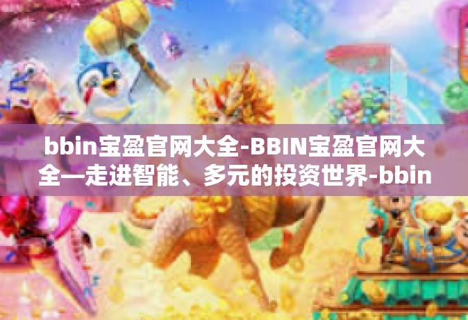 bbin宝盈官网大全-BBIN宝盈官网大全—走进智能、多元的投资世界-bbin宝盈官网大全