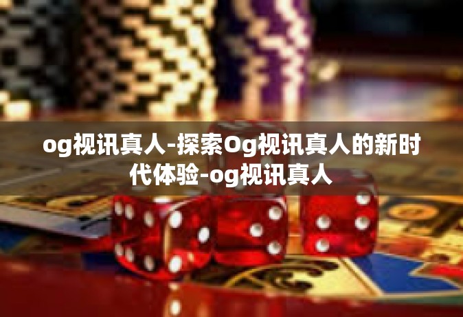 og视讯真人-探索Og视讯真人的新时代体验-og视讯真人