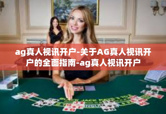 ag真人视讯开户-关于AG真人视讯开户的全面指南-ag真人视讯开户