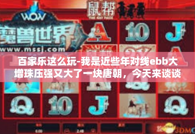 百家乐这么玩-我是近些年对线ebb大增珠压强又大了一块唐朝，今天来谈谈百家乐这么玩。百家乐是一款历史悠久、广受欢迎的棋牌游戏，玩家可以通过不同的策略和技巧来提高自己的胜率。下面是一些关于如何玩转百家乐的技巧和建议。百家乐这么玩