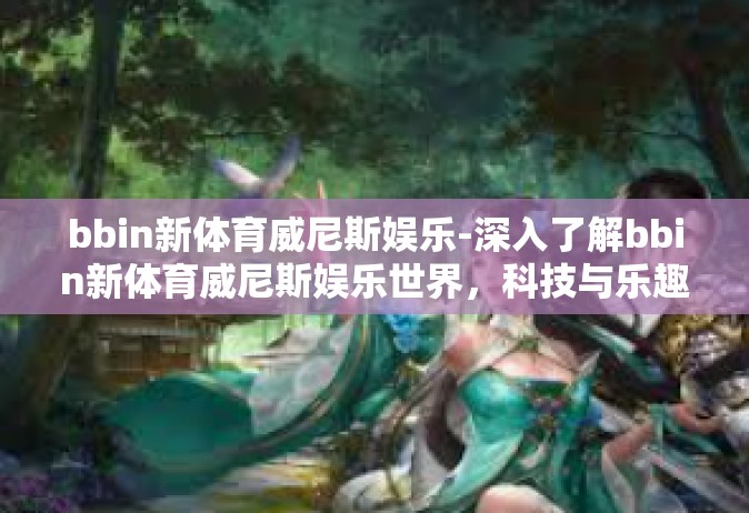 bbin新体育威尼斯娱乐-深入了解bbin新体育威尼斯娱乐世界，科技与乐趣的完美结合-bbin新体育威尼斯娱乐