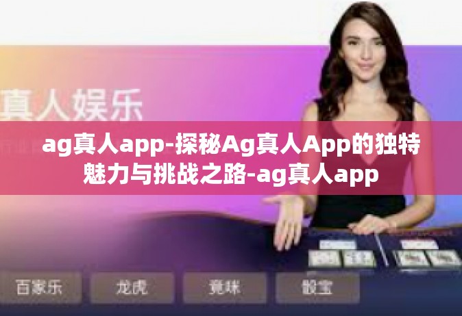 ag真人app-探秘Ag真人App的独特魅力与挑战之路-ag真人app