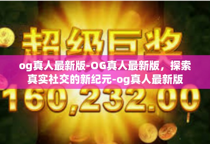 og真人最新版-OG真人最新版，探索真实社交的新纪元-og真人最新版