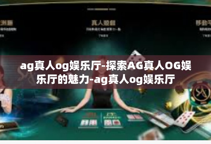 ag真人og娱乐厅-探索AG真人OG娱乐厅的魅力-ag真人og娱乐厅