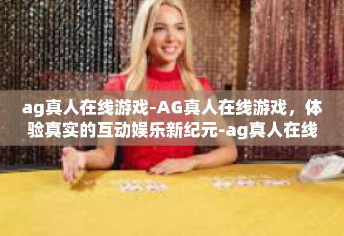 ag真人在线游戏-AG真人在线游戏，体验真实的互动娱乐新纪元-ag真人在线游戏